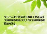 女儿十二岁不听话怎么教育（女儿12岁了越来越不听话 女儿12岁了越来越不听话的方法）