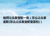 如何让头发变软一些（怎么让头发变软(怎么让头发变软变蓬松)）