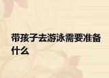 带孩子去游泳需要准备什么