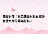 网架材质（常见网架材料有哪些 有什么常见网架材料）