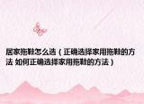 居家拖鞋怎么选（正确选择家用拖鞋的方法 如何正确选择家用拖鞋的方法）