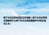 楼下女友请签收幕后花絮视频（楼下女友请签收主题曲叫什么楼下女友请签收插曲BGM背景音乐汇总）
