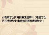 小电扇怎么拆开网罩清理扇叶（电脑怎么拆开清理灰尘 电脑如何拆开清理灰尘）