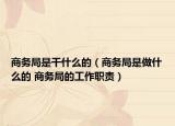 商务局是干什么的（商务局是做什么的 商务局的工作职责）