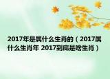 2017年是属什么生肖的（2017属什么生肖年 2017到底是啥生肖）