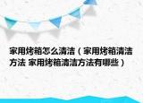 家用烤箱怎么清洁（家用烤箱清洁方法 家用烤箱清洁方法有哪些）