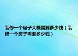 装修一个房子大概需要多少钱（装修一个房子需要多少钱）