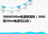 3060ti500w电源够用吗（3060用500w电源可以吗）
