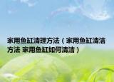 家用鱼缸清理方法（家用鱼缸清洁方法 家用鱼缸如何清洁）