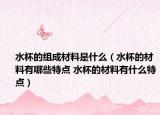 水杯的组成材料是什么（水杯的材料有哪些特点 水杯的材料有什么特点）