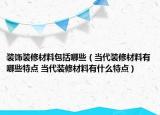 装饰装修材料包括哪些（当代装修材料有哪些特点 当代装修材料有什么特点）