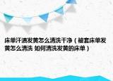 床单汗渍发黄怎么清洗干净（被套床单发黄怎么清洗 如何清洗发黄的床单）
