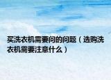 买洗衣机需要问的问题（选购洗衣机需要注意什么）