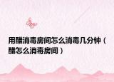 用醋消毒房间怎么消毒几分钟（醋怎么消毒房间）