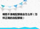 瞳距不准确配眼镜会怎么样（怎样正确的选配眼镜）