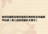 如何克服职业倦怠提高自身的职业幸福感学后感（男人如何克服处女情节）