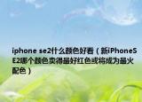 iphone se2什么颜色好看（新iPhoneSE2哪个颜色卖得最好红色或将成为最火配色）