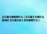 五行属火要佩戴什么（五行属于火戴什么装饰好 五行属火的人适合佩戴什么）