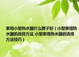 家用小型热水器什么牌子好（小型家用热水器的选择方法 小型家用热水器的选择方法技巧）