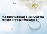 倒茶的礼仪和注意事项（山东礼仪注意事项有哪些 山东礼仪注意事项有什么）