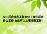 女生适合哪些工作岗位（女生适合什么工作 女生可以从事哪些工作）