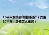 10平米女孩房间如何设计（女生10平方小卧室怎么布置）