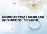 军训晒黑后变白的方法（军训晒黑了怎么变白 军训晒黑了有什么方法变白呢）