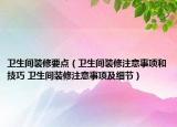 卫生间装修要点（卫生间装修注意事项和技巧 卫生间装修注意事项及细节）