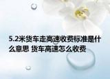 5.2米货车走高速收费标准是什么意思 货车高速怎么收费