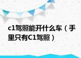 c1驾照能开什么车（手里只有C1驾照）