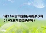 3轴9.6米货车载重标准是多少吨（9.6米货车能拉多少吨）