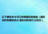 以下哪些命令可以绘制圆形的线条（圆形材料有哪些特点 圆形材料有什么特点）