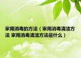 家用消毒的方法（家用消毒清洁方法 家用消毒清洁方法是什么）