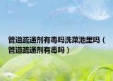 管道疏通剂有毒吗洗菜池里吗（管道疏通剂有毒吗）