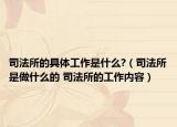 司法所的具体工作是什么?（司法所是做什么的 司法所的工作内容）