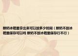 酸奶冰箱里拿出来可以放多少时间（酸奶不放冰箱里保存可以吗 酸奶不放冰箱里保存行不行）