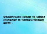 没有洗面奶可以用什么代替洗脸（早上洗脸用清水好还是洗面奶 早上洗脸用清水还是洗面奶对皮肤更好）
