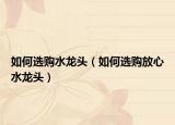 如何选购水龙头（如何选购放心水龙头）