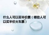 什么人可以买半价票（哪些人可以买半价火车票）