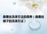 桑蚕丝洗涤方法和保养（桑蚕丝被子的洗涤方法）