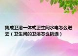 集成卫浴一体式卫生间水电怎么进去（卫生间的卫浴怎么挑选）