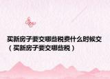 买新房子要交哪些税费什么时候交（买新房子要交哪些税）