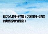 墙怎么设计好看（怎样设计舒适的墙壁简约图案）