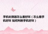 手机处理器怎么看好坏（怎么看手机好坏 如何判断手机好坏）