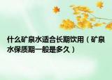 什么矿泉水适合长期饮用（矿泉水保质期一般是多久）