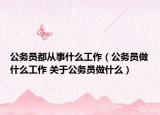 公务员都从事什么工作（公务员做什么工作 关于公务员做什么）