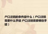户口注销的条件是什么（户口注销需要什么手续 户口注销需要哪些手续）