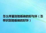 怎么样鉴别地板砖的好与坏（怎样识别地板砖的好坏）