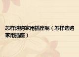 怎样选购家用插座呢（怎样选购家用插座）