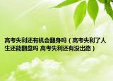 高考失利还有机会翻身吗（高考失利了人生还能翻盘吗 高考失利还有没出路）